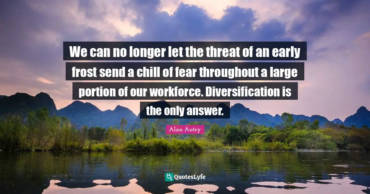 Chill Quotes: "We can no longer let the threat of an early frost send a chill of fear throughout a large portion of our workforce. Diversification is the only answer."