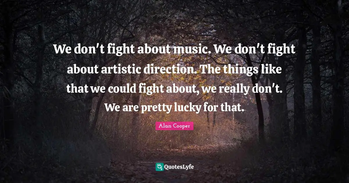 Alan Cooper Quotes: "We don't fight about music. We don't fight about artistic direction. The things like that we could fight about, we really don't. We are pretty lucky for that."