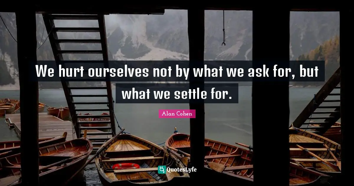 Alan Cohen Quotes: We hurt ourselves not by what we ask for, but what we settle for.