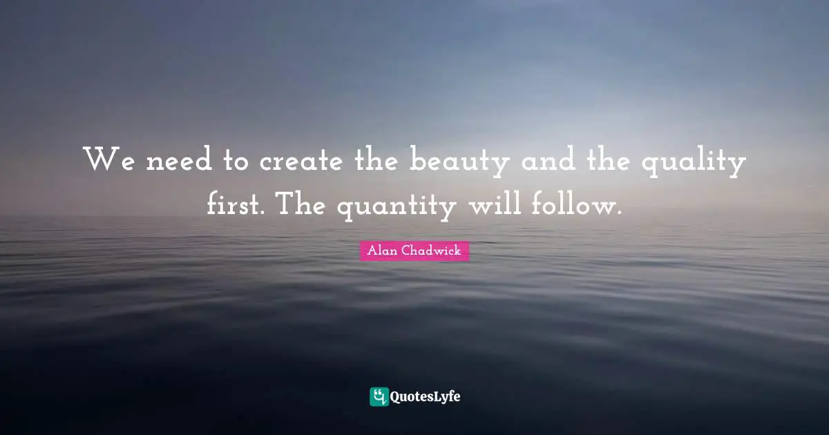 Alan Chadwick Quotes: "We need to create the beauty and the quality first. The quantity will follow."