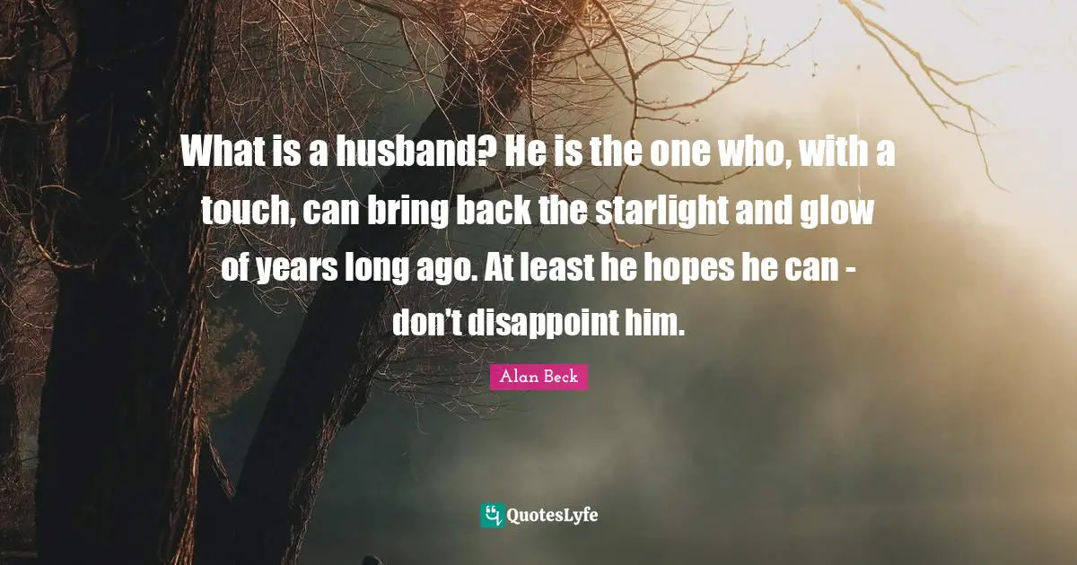 Alan Beck Quotes: "What is a husband? He is the one who, with a touch, can bring back the starlight and glow of years long ago. At least he hopes he can - don't disappoint him."