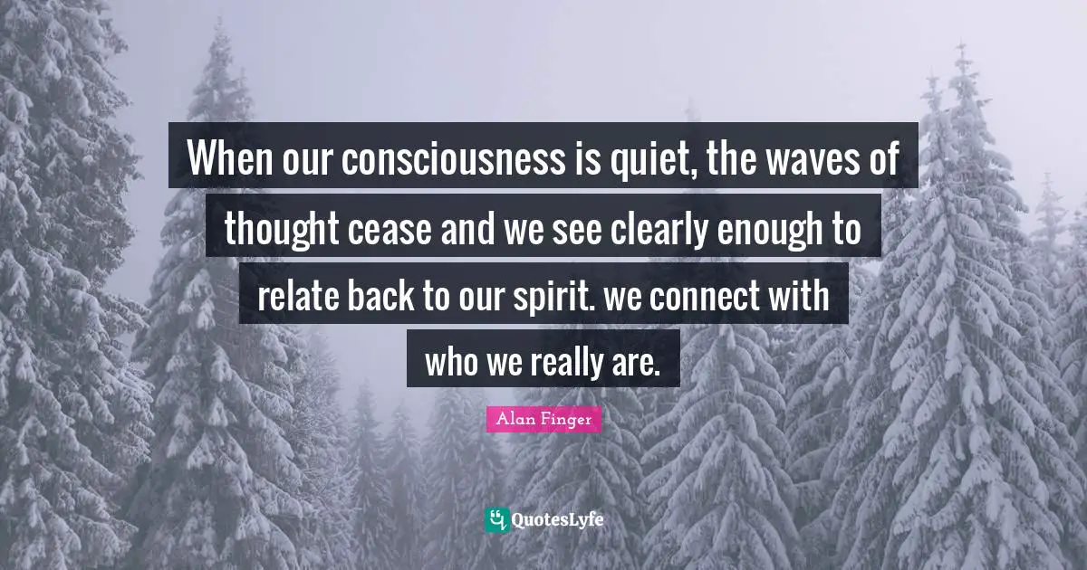 When our consciousness is quiet, the waves of thought cease and we see clearly enough to relate back to our spirit. we connect with who we really are.