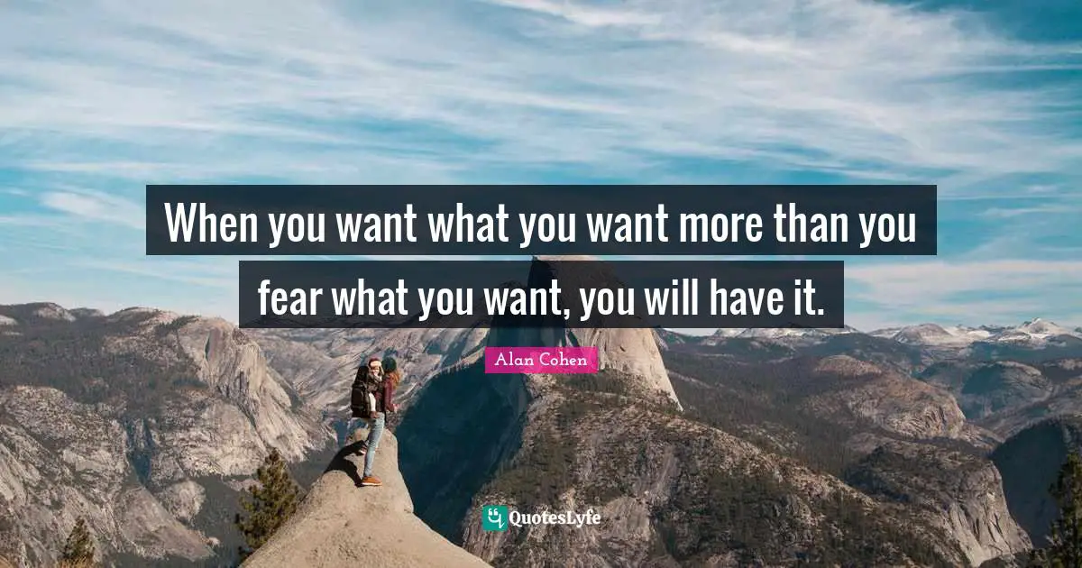 When you want what you want more than you fear what you want, you will have it.