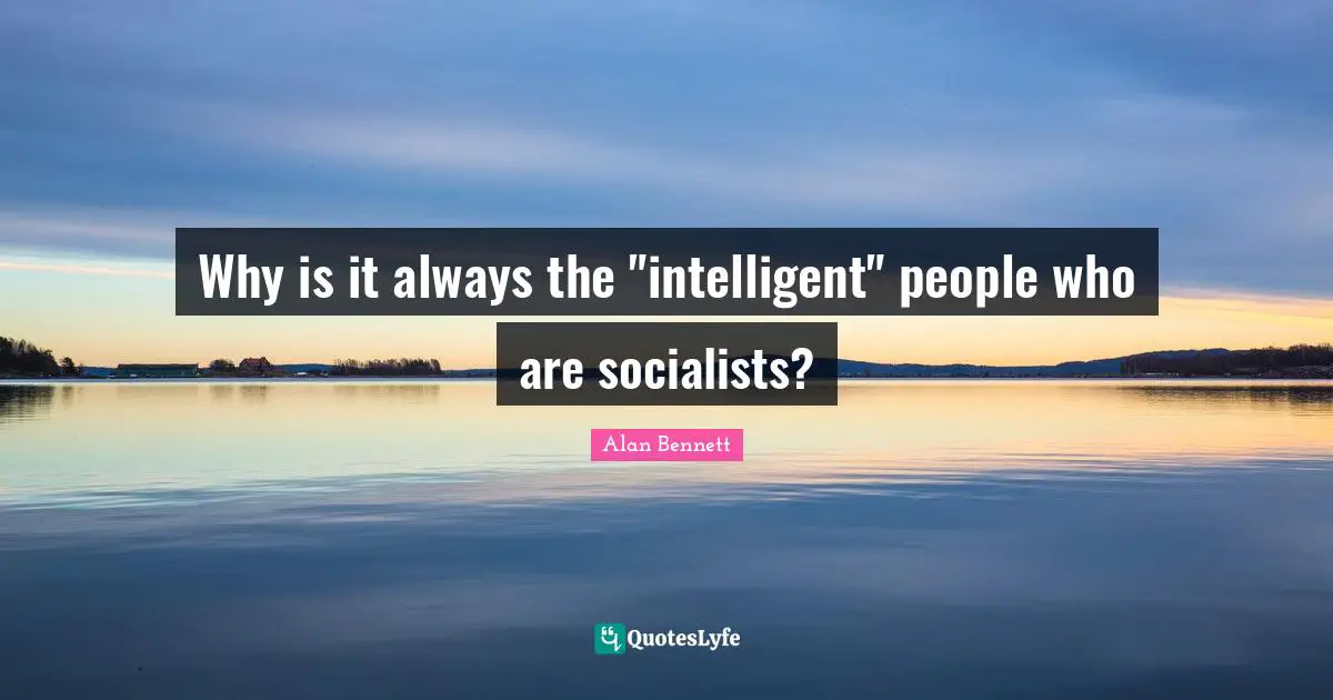Why is it always the "intelligent" people who are socialists?