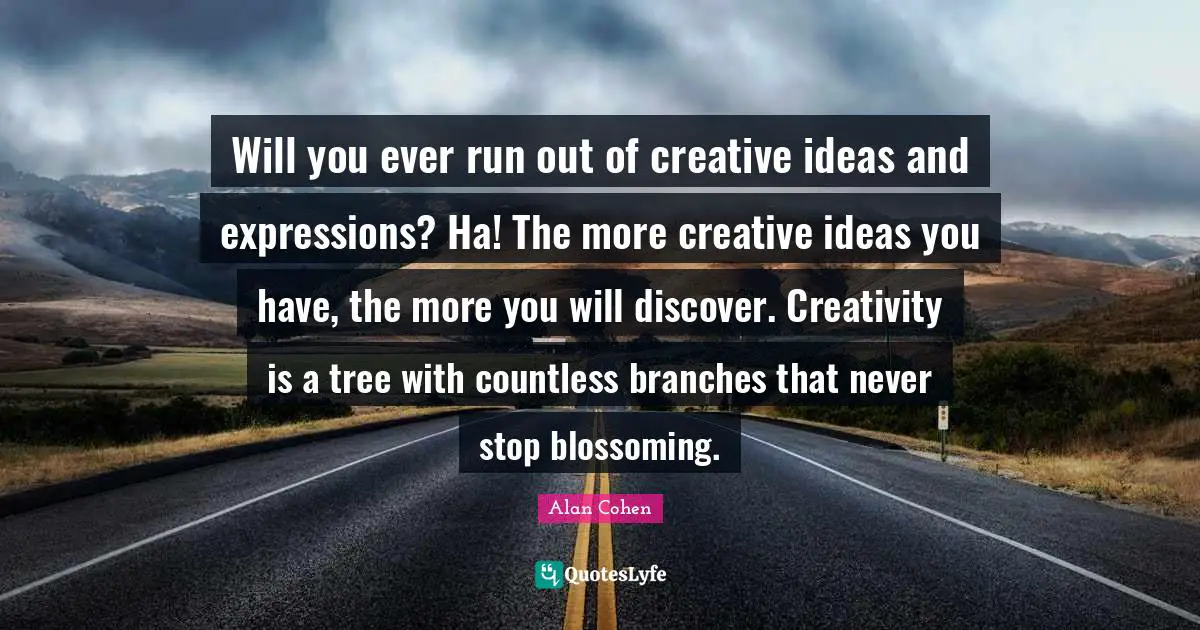 Will you ever run out of creative ideas and expressions? Ha! The more creative ideas you have, the more you will discover. Creativity is a tree with countless branches that never stop blossoming.