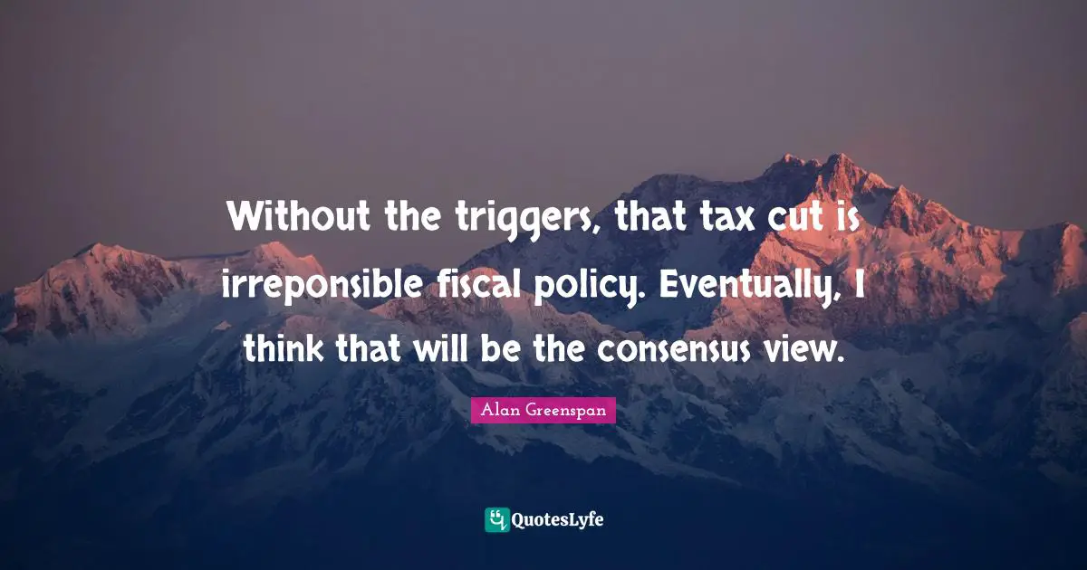 Without the triggers, that tax cut is irreponsible fiscal policy. Eventually, I think that will be the consensus view.
