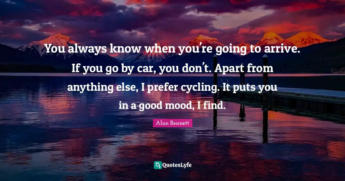 In A Good Mood Quotes: "You always know when you're going to arrive. If you go by car, you don't. Apart from anything else, I prefer cycling. It puts you in a good mood, I find."
