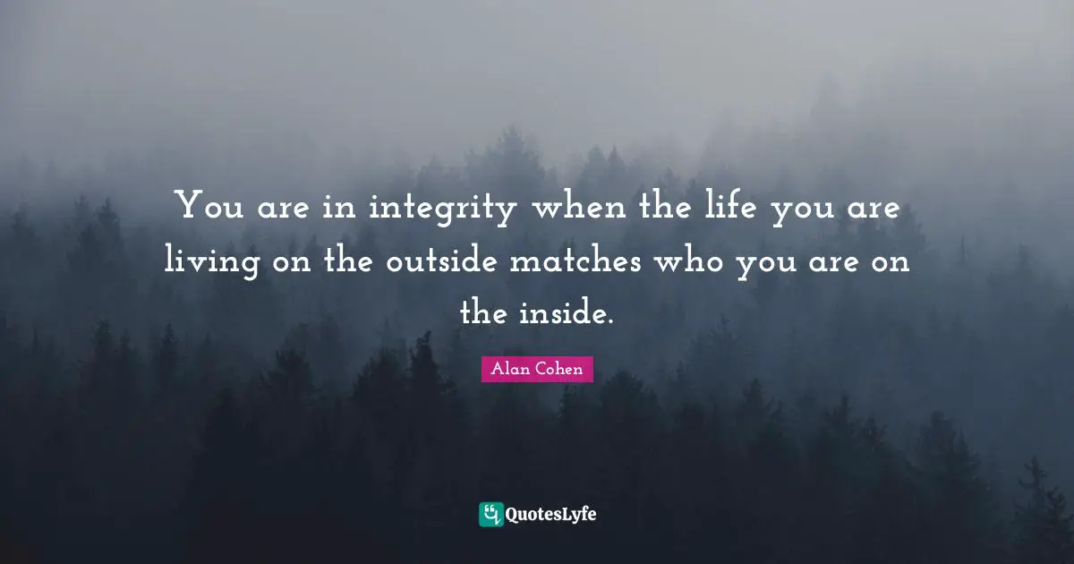 You are in integrity when the life you are living on the outside matches who you are on the inside.