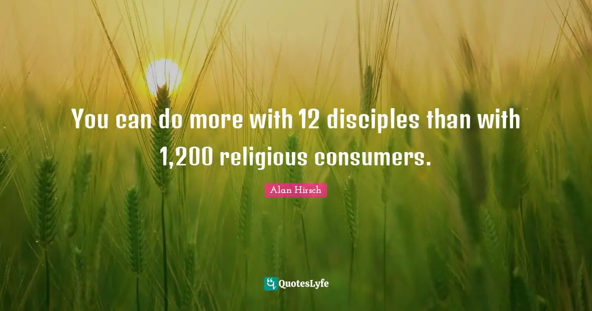 You can do more with 12 disciples than with 1,200 religious consumers.