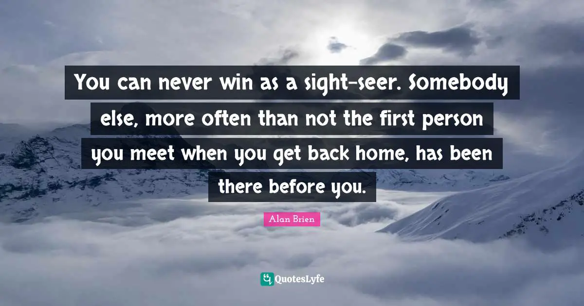 You can never win as a sight-seer. Somebody else, more often than not the first person you meet when you get back home, has been there before you.