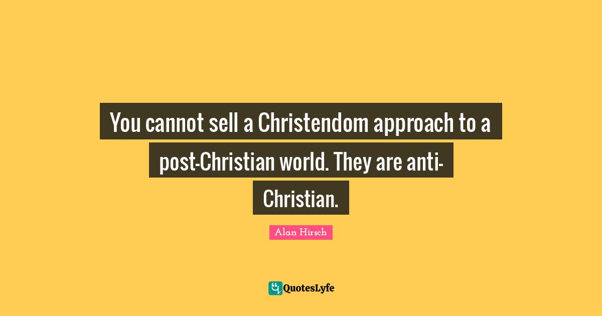 You cannot sell a Christendom approach to a post-Christian world. They are anti-Christian.