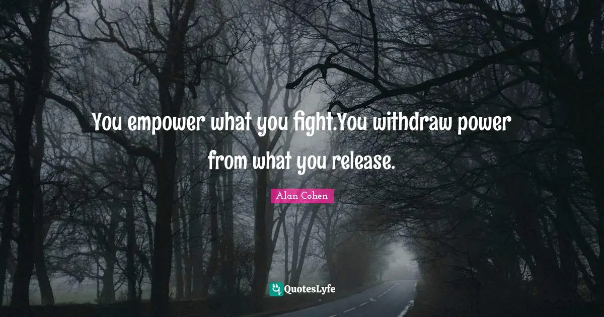You empower what you fight.You withdraw power from what you release.