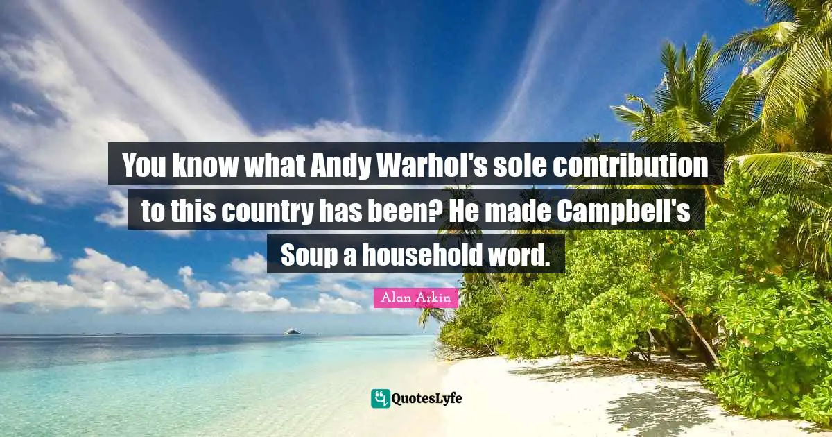 You know what Andy Warhol's sole contribution to this country has been? He made Campbell's Soup a household word.