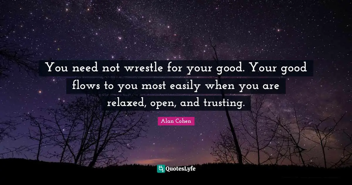 You need not wrestle for your good. Your good flows to you most easily when you are relaxed, open, and trusting.
