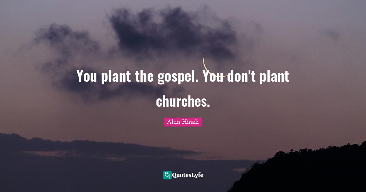 You plant the gospel. You don't plant churches.