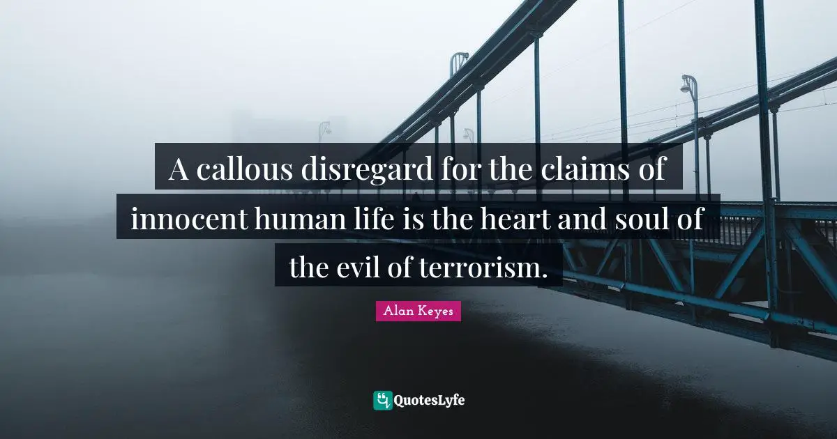 A callous disregard for the claims of innocent human life is the heart and soul of the evil of terrorism.