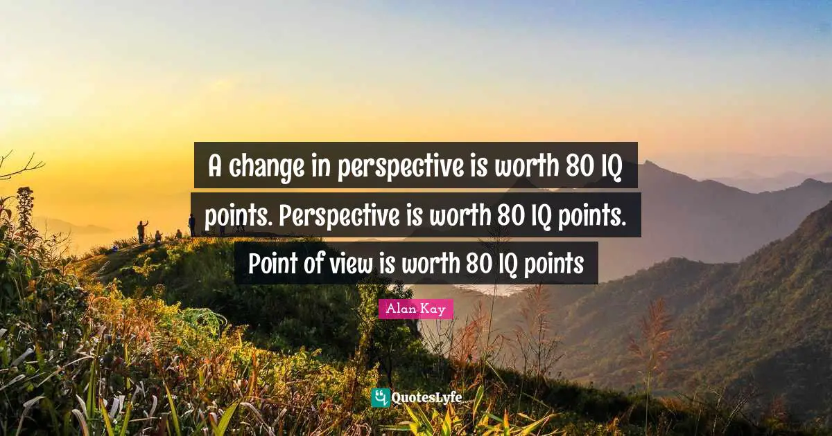 Alan Kay Quotes: "A change in perspective is worth 80 IQ points. Perspective is worth 80 IQ points. Point of view is worth 80 IQ points"