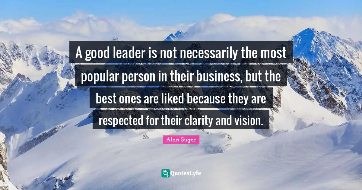 A good leader is not necessarily the most popular person in their business, but the best ones are liked because they are respected for their clarity and vision.