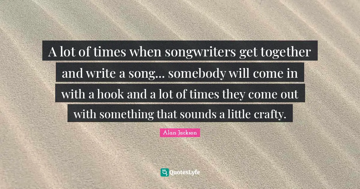 Alan Jackson Quotes: "A lot of times when songwriters get together and write a song... somebody will come in with a hook and a lot of times they come out with something that sounds a little crafty."