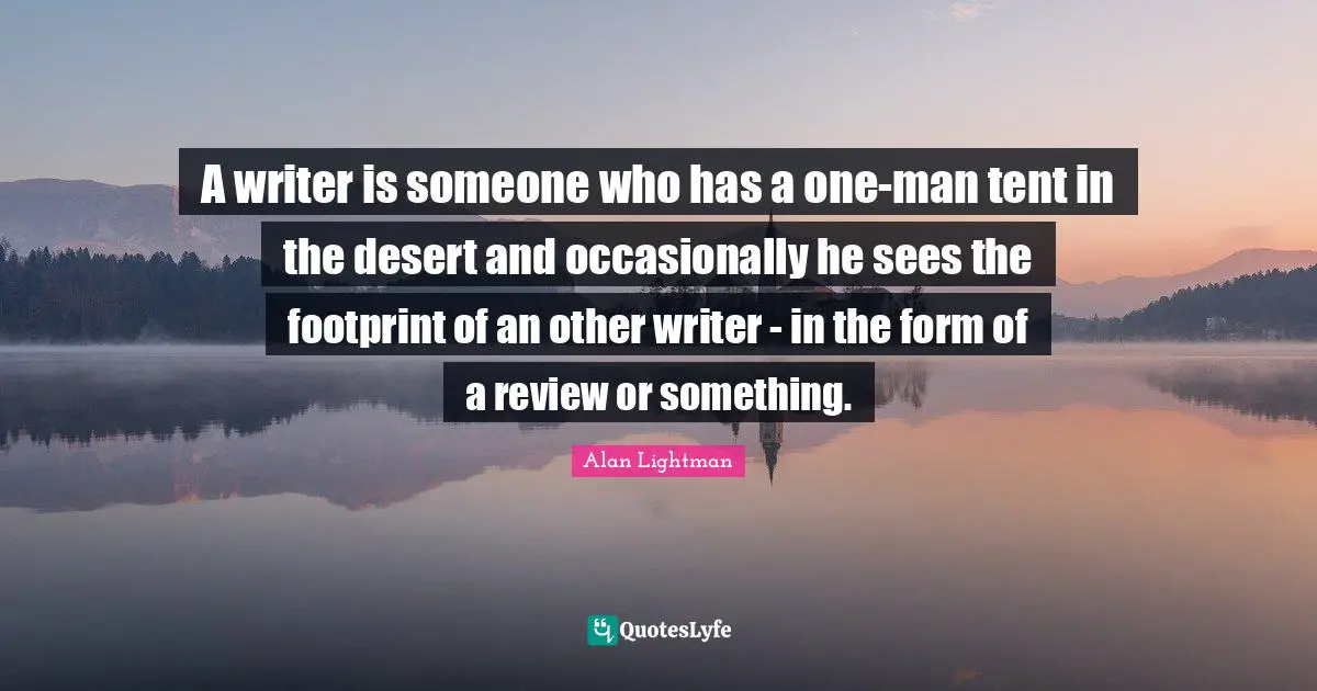 A writer is someone who has a one-man tent in the desert and occasionally he sees the footprint of an other writer - in the form of a review or something.