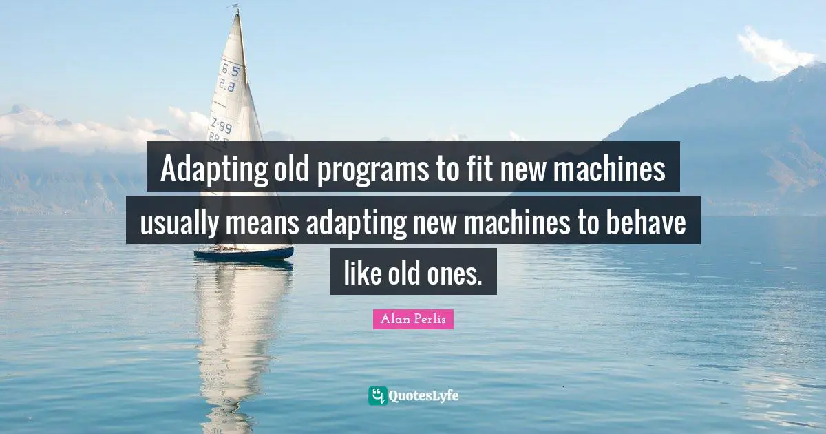 Behave Quotes: "Adapting old programs to fit new machines usually means adapting new machines to behave like old ones."