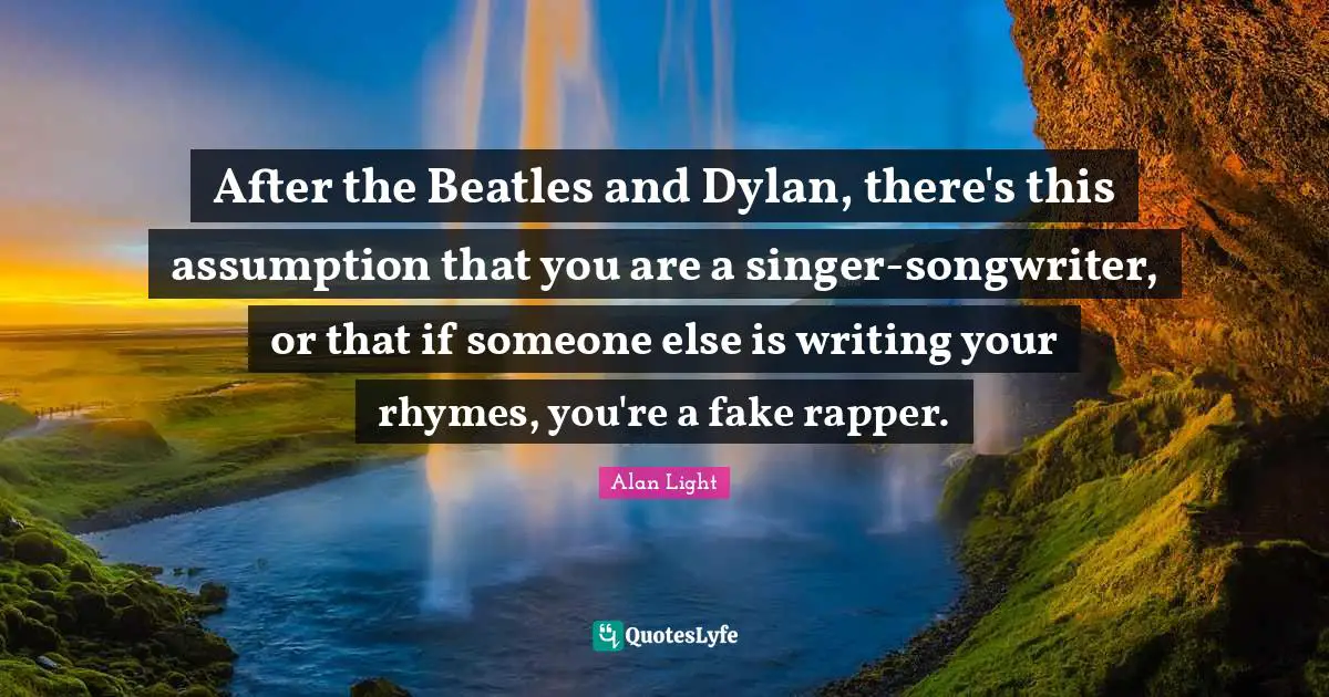 After the Beatles and Dylan, there's this assumption that you are a singer-songwriter, or that if someone else is writing your rhymes, you're a fake rapper.