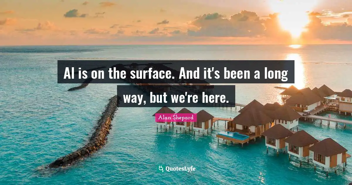 Al is on the surface. And it's been a long way, but we're here.