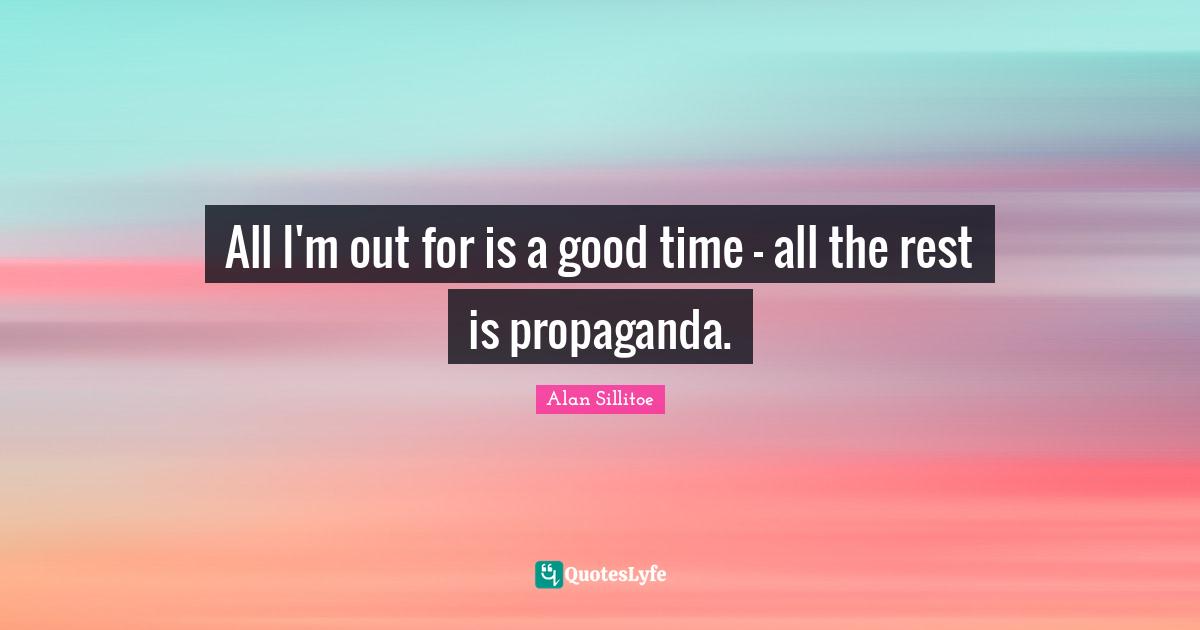 All I'm out for is a good time - all the rest is propaganda.