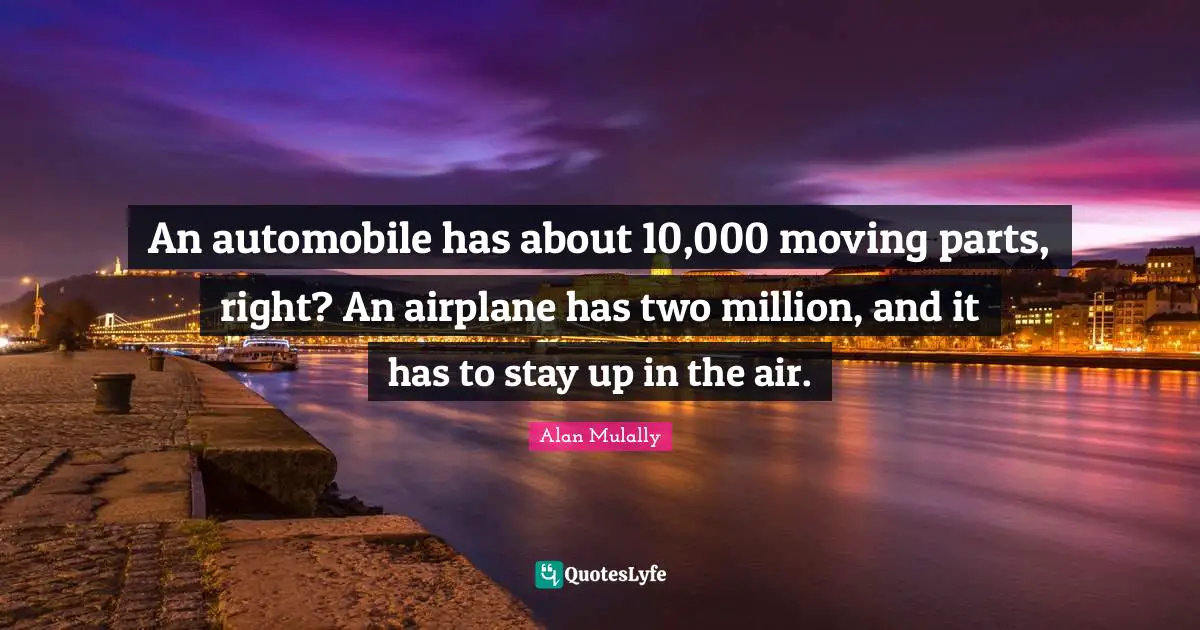 Automobile Quotes: "An automobile has about 10,000 moving parts, right? An airplane has two million, and it has to stay up in the air."