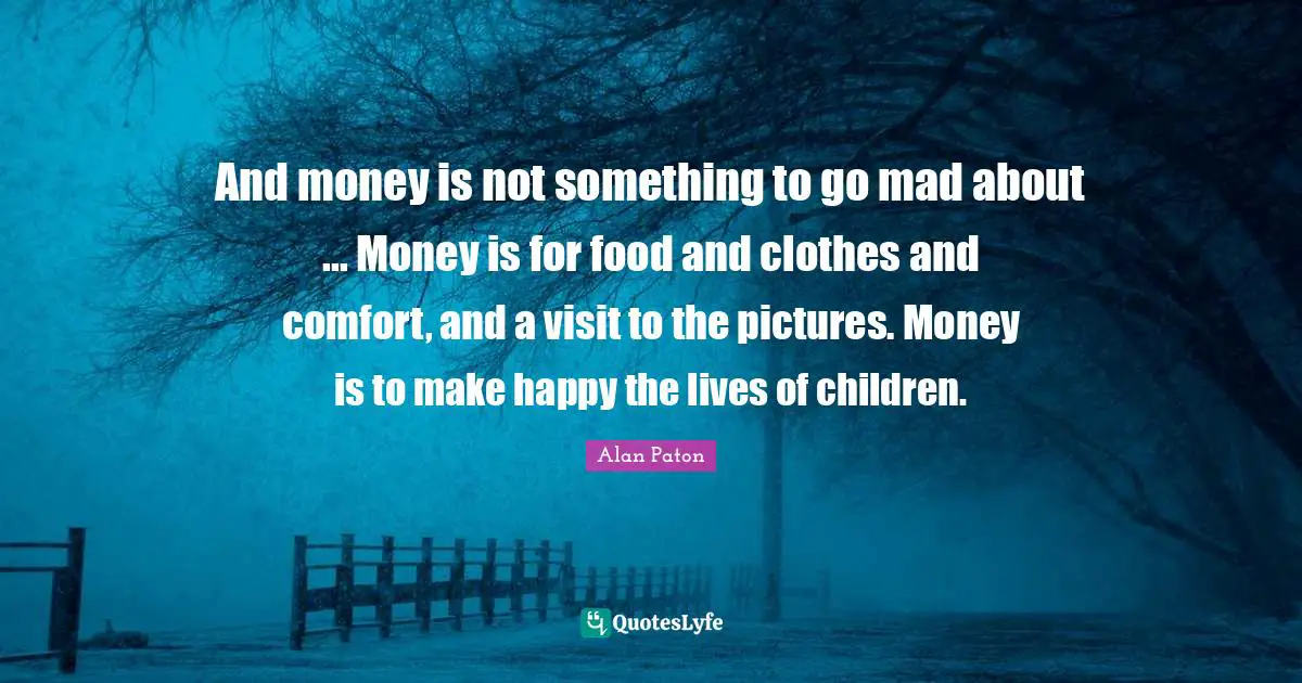 And money is not something to go mad about ... Money is for food and clothes and comfort, and a visit to the pictures. Money is to make happy the lives of children.