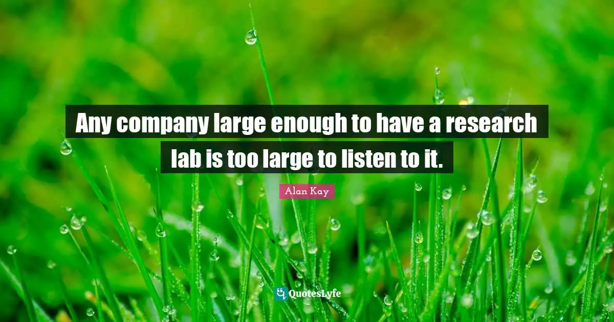 Alan Kay Quotes: "Any company large enough to have a research lab is too large to listen to it."