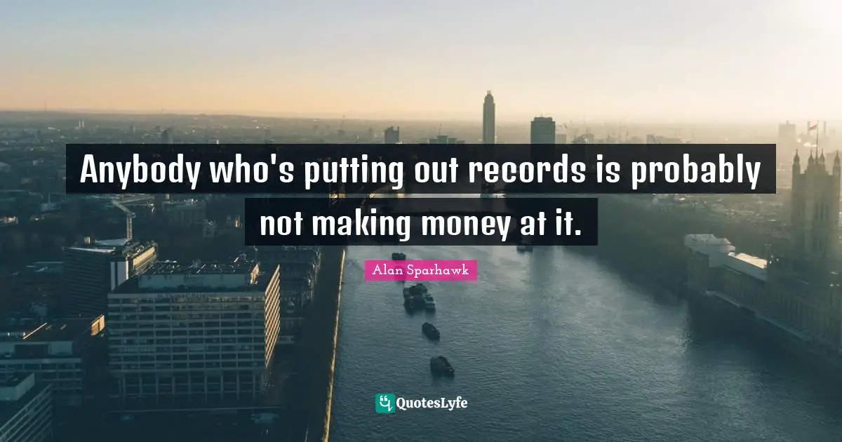 Anybody who's putting out records is probably not making money at it.