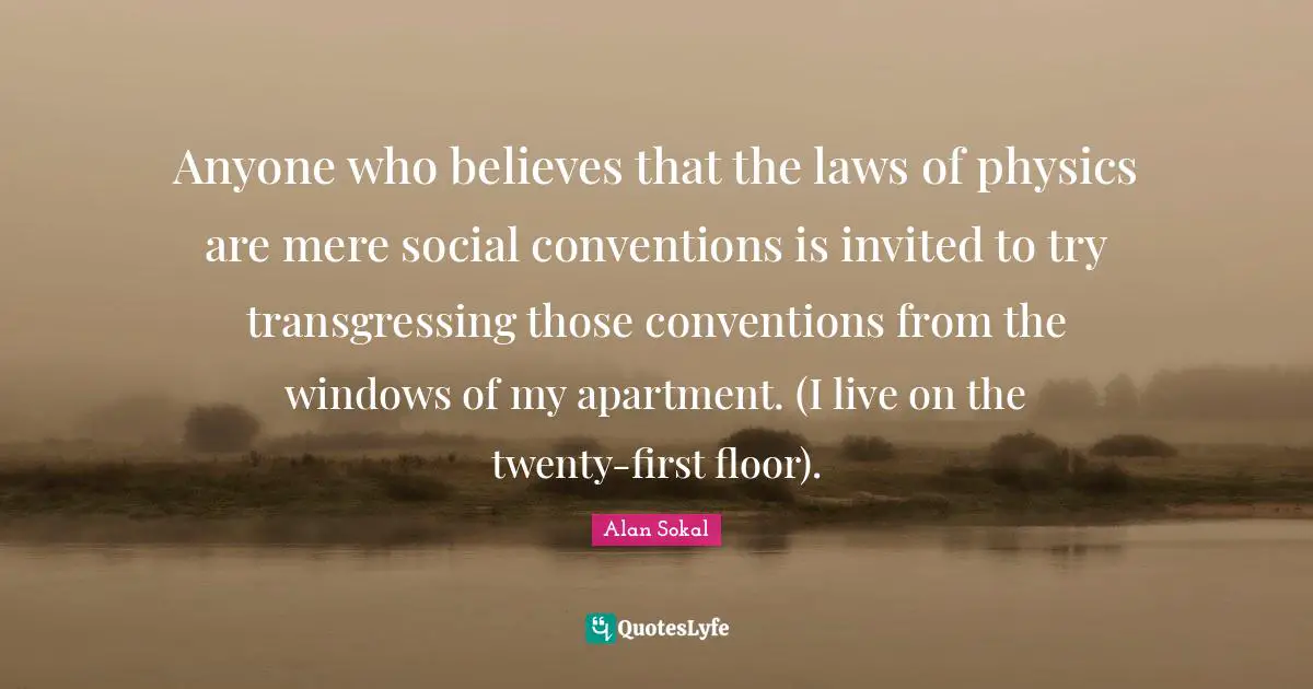 Anyone who believes that the laws of physics are mere social conventions is invited to try transgressing those conventions from the windows of my apartment. (I live on the twenty-first floor).