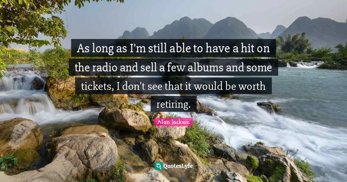 Alan Jackson Quotes: "As long as I'm still able to have a hit on the radio and sell a few albums and some tickets, I don't see that it would be worth retiring."