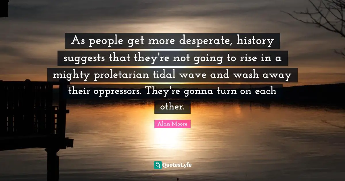 As people get more desperate, history suggests that they're not going to rise in a mighty proletarian tidal wave and wash away their oppressors. They're gonna turn on each other.