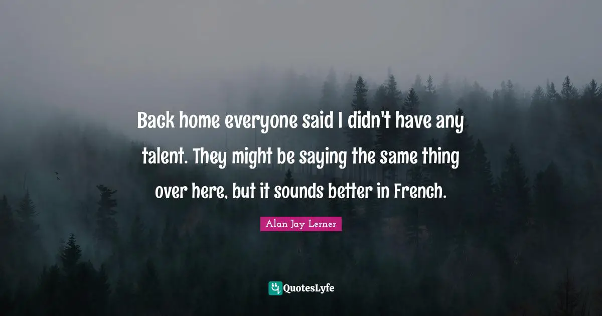 Back home everyone said I didn't have any talent. They might be saying the same thing over here, but it sounds better in French.