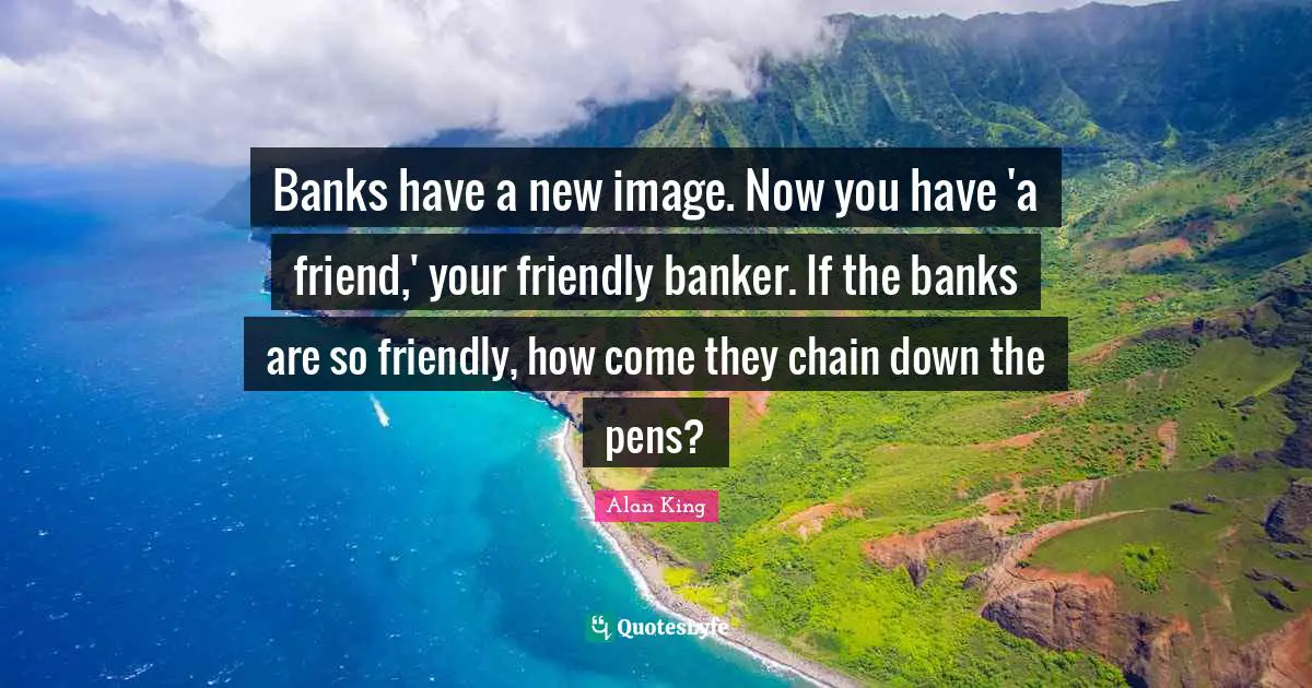 Banks have a new image. Now you have 'a friend,' your friendly banker. If the banks are so friendly, how come they chain down the pens?