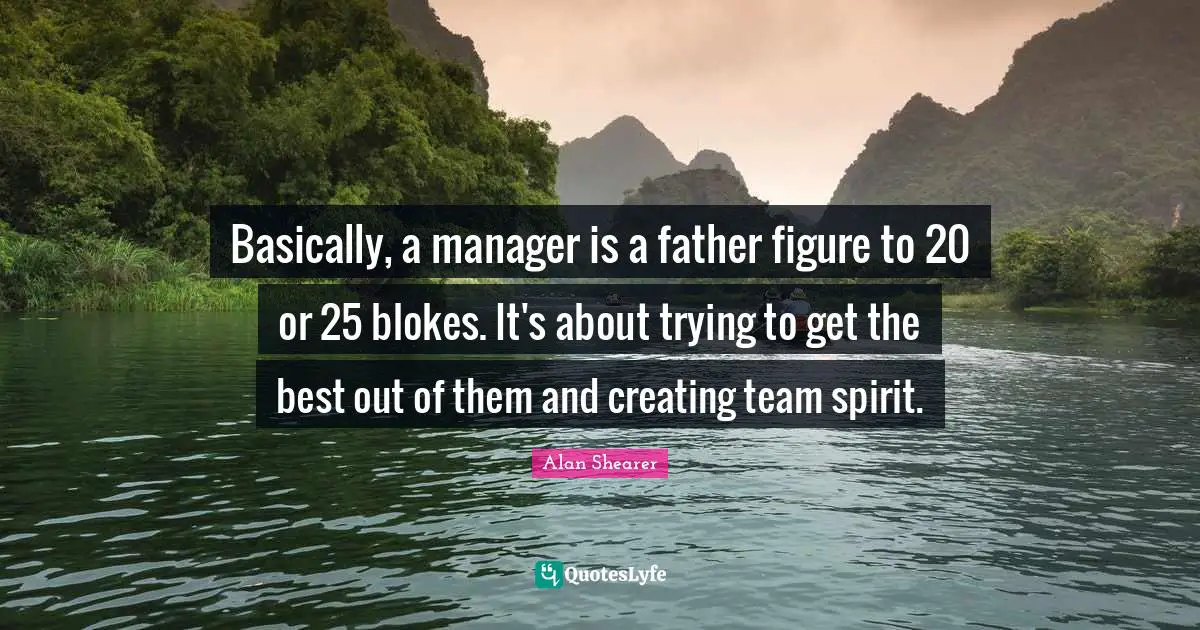 Basically, a manager is a father figure to 20 or 25 blokes. It's about trying to get the best out of them and creating team spirit.