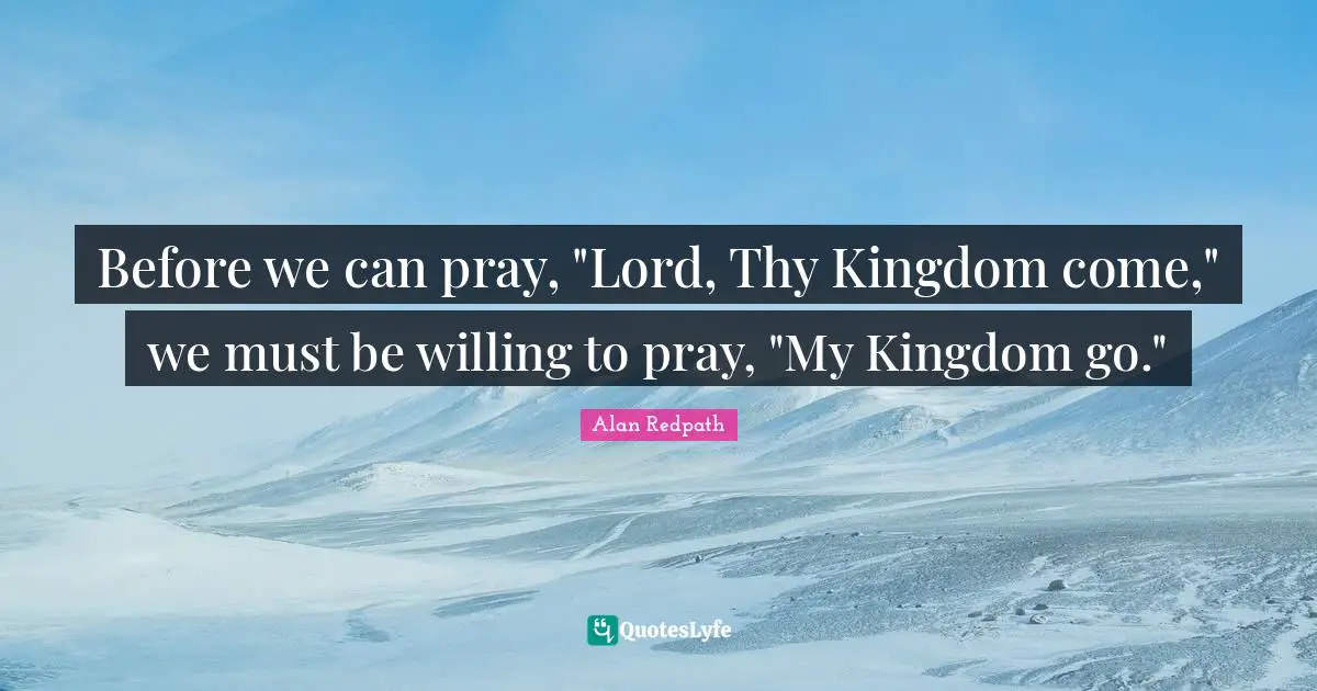 Willing Quotes: "Before we can pray, "Lord, Thy Kingdom come," we must be willing to pray, "My Kingdom go.""