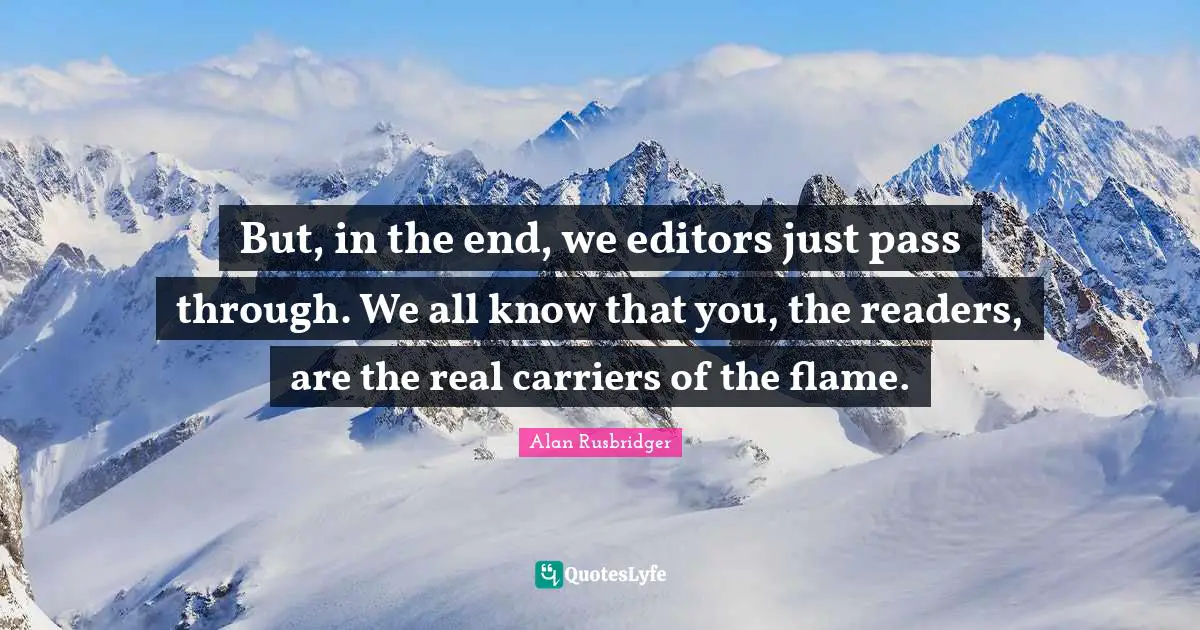 But, in the end, we editors just pass through. We all know that you, the readers, are the real carriers of the flame.
