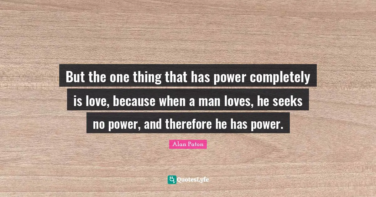 But the one thing that has power completely is love, because when a man loves, he seeks no power, and therefore he has power.