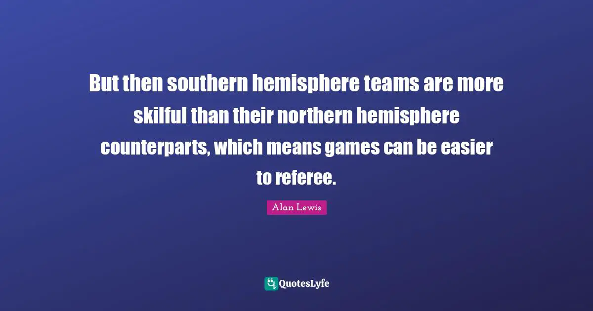 Referee Quotes: "But then southern hemisphere teams are more skilful than their northern hemisphere counterparts, which means games can be easier to referee."