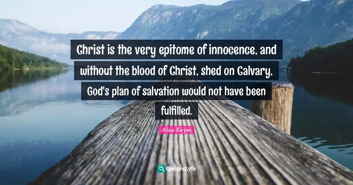 Plan Quotes: "Christ is the very epitome of innocence, and without the blood of Christ, shed on Calvary, God's plan of salvation would not have been fulfilled."