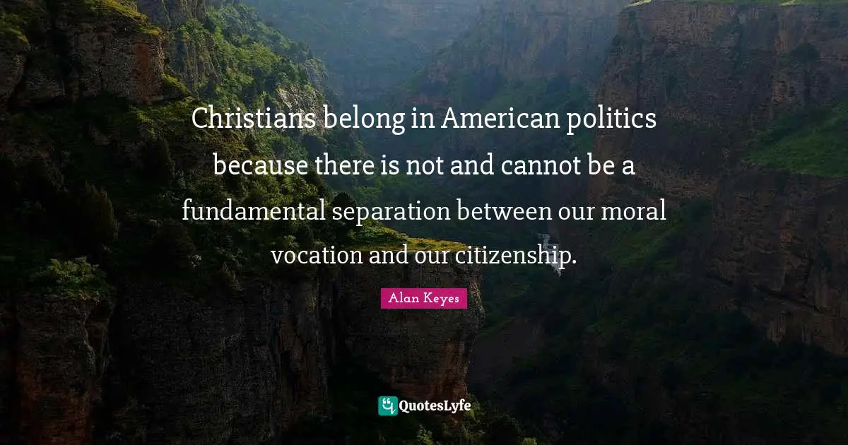 Christians belong in American politics because there is not and cannot be a fundamental separation between our moral vocation and our citizenship.