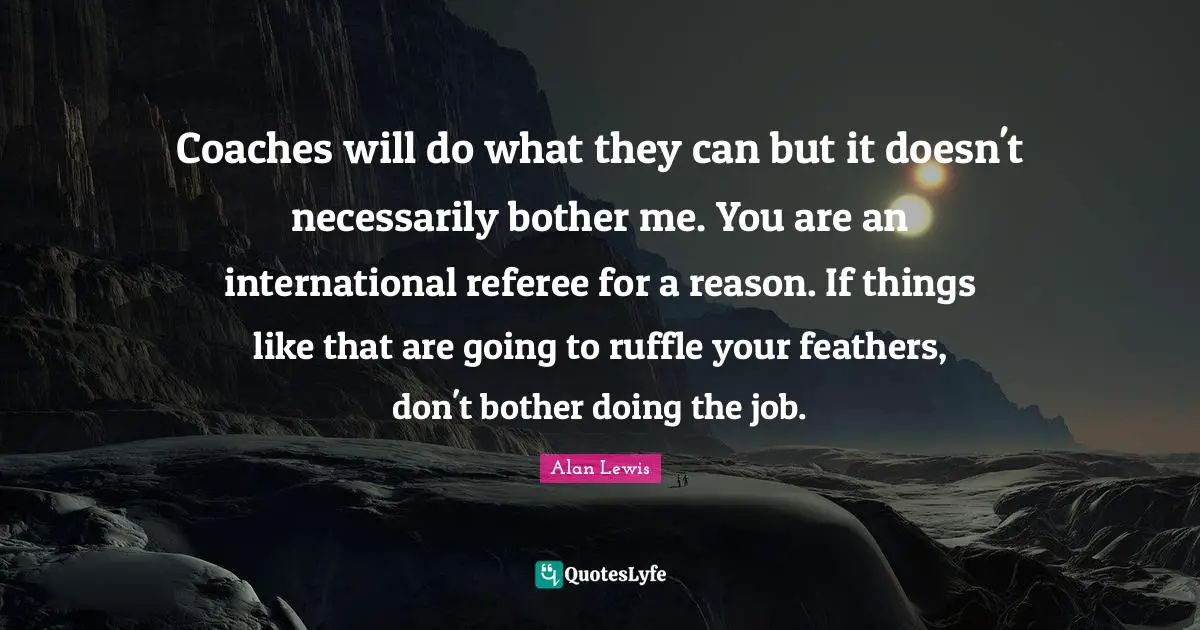 Feathers Quotes: "Coaches will do what they can but it doesn't necessarily bother me. You are an international referee for a reason. If things like that are going to ruffle your feathers, don't bother doing the job."