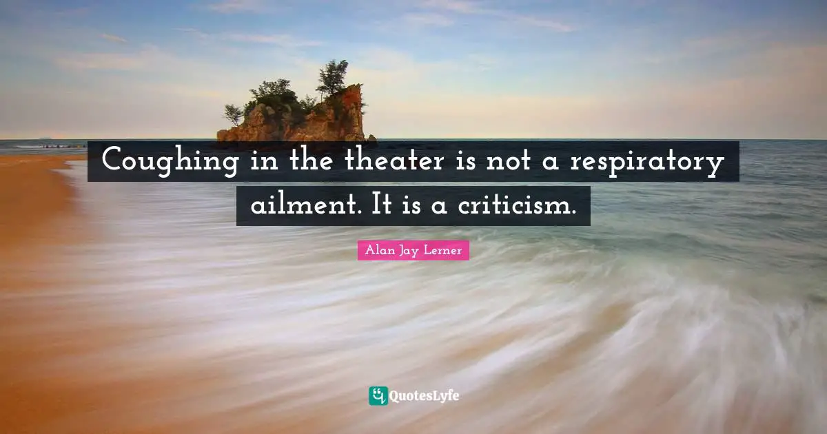 Theater Quotes: "Coughing in the theater is not a respiratory ailment. It is a criticism."
