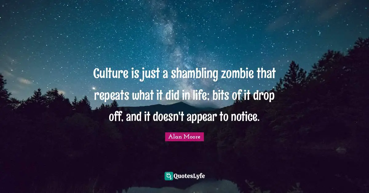 Culture is just a shambling zombie that repeats what it did in life; bits of it drop off, and it doesn't appear to notice.