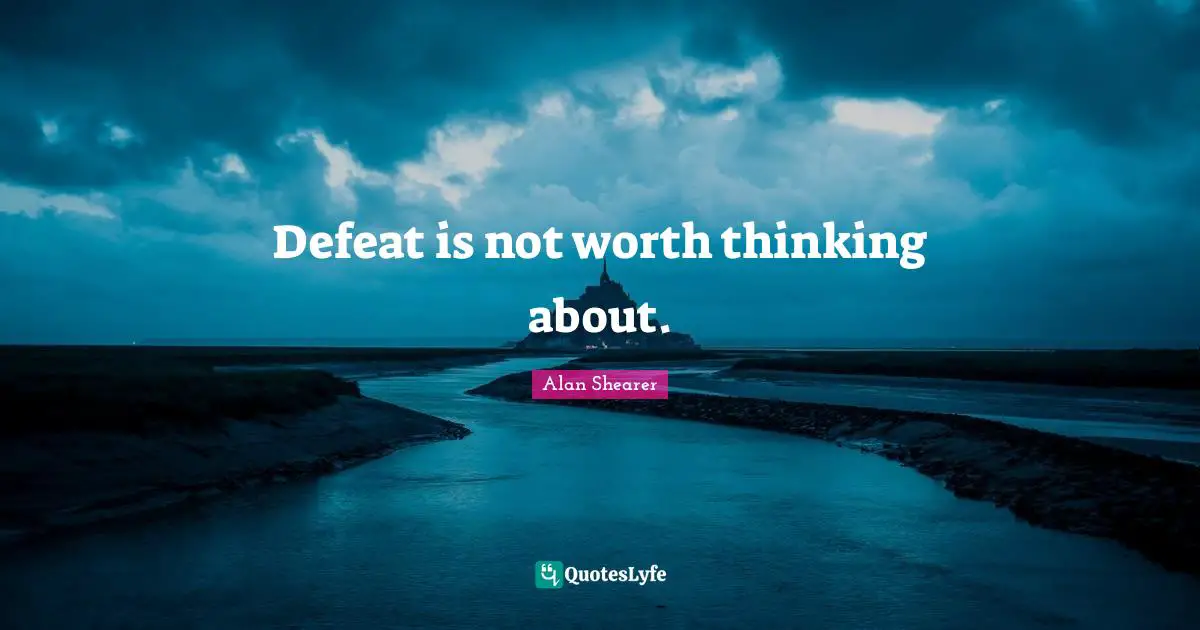 Defeat is not worth thinking about.