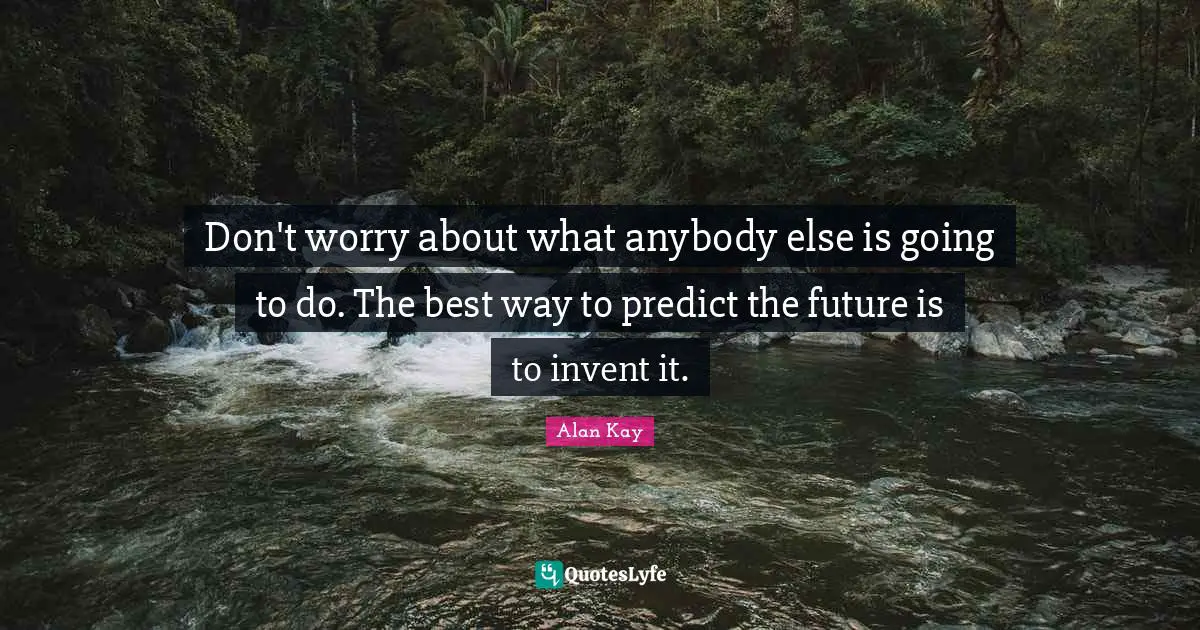 Alan Kay Quotes: "Don't worry about what anybody else is going to do. The best way to predict the future is to invent it."
