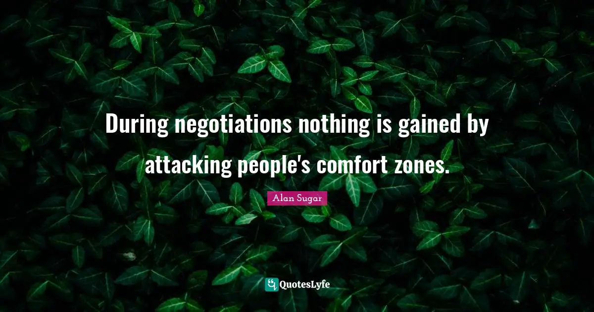 During negotiations nothing is gained by attacking people's comfort zones.